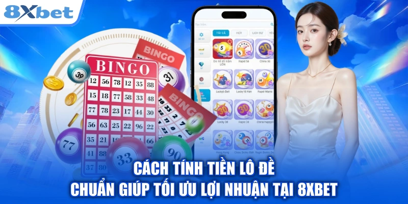 Cách Tính Tiền Lô Đề Chuẩn Giúp Tối Ưu Lợi Nhuận Tại 8XBET